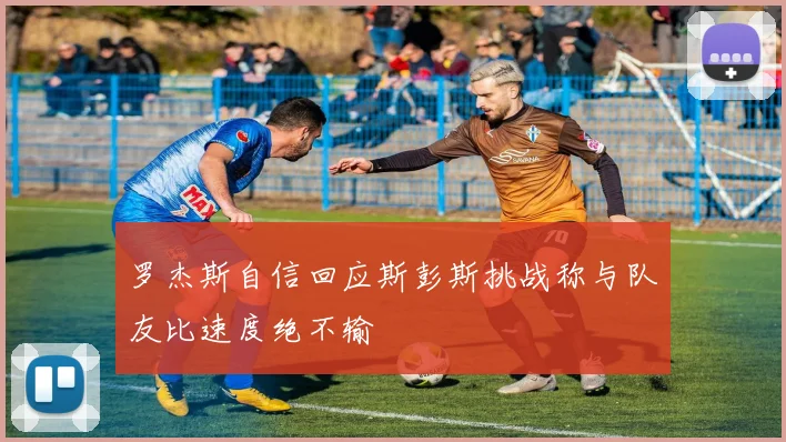罗杰斯自信回应斯彭斯挑战称与队友比速度绝不输