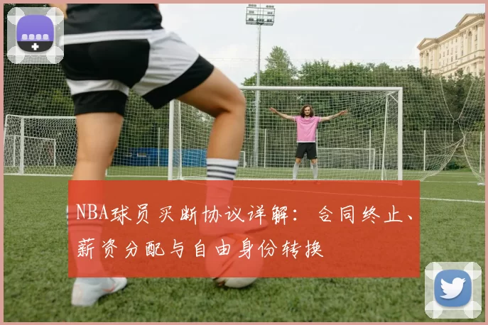 NBA球员买断协议详解：合同终止、薪资分配与自由身份转换