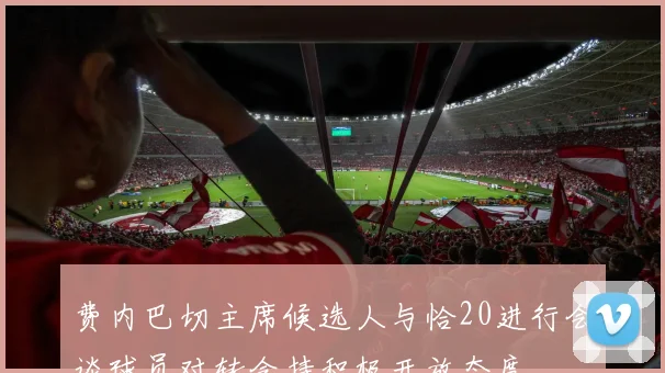 费内巴切主席候选人与恰20进行会谈球员对转会持积极开放态度