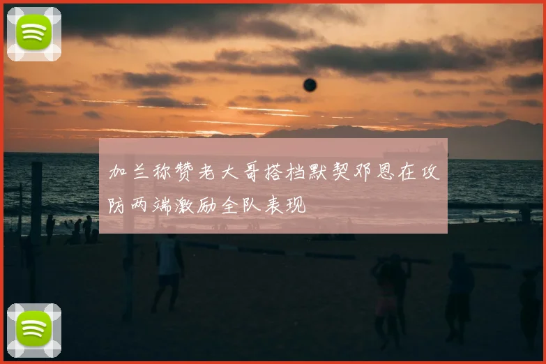 加兰称赞老大哥搭档默契邓恩在攻防两端激励全队表现