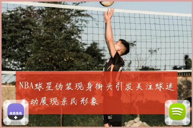NBA球星伪装现身街头引发关注球迷互动展现亲民形象