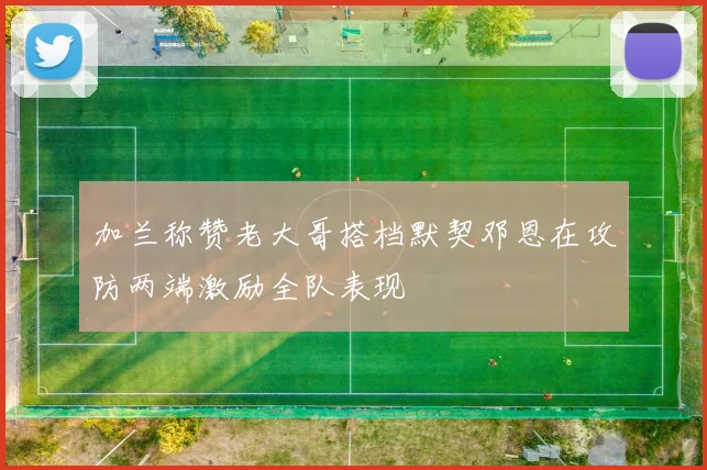 加兰称赞老大哥搭档默契邓恩在攻防两端激励全队表现
