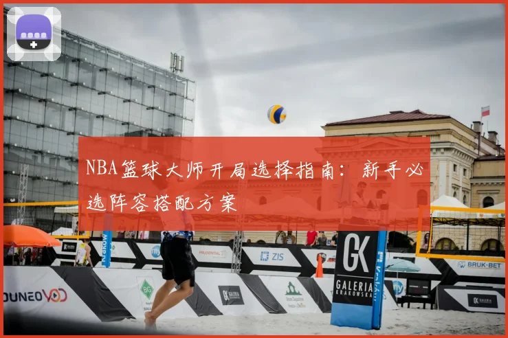 NBA篮球大师开局选择指南：新手必选阵容搭配方案