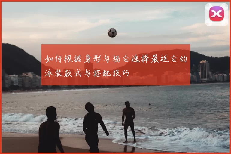 如何根据身形与场合选择最适合的泳装款式与搭配技巧