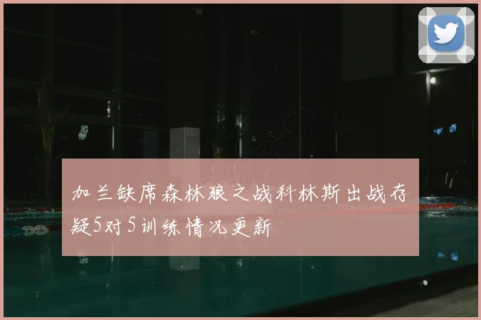 加兰缺席森林狼之战科林斯出战存疑5对5训练情况更新