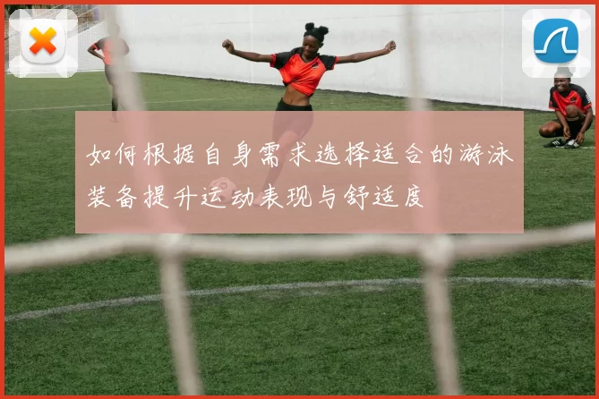 如何根据自身需求选择适合的游泳装备提升运动表现与舒适度