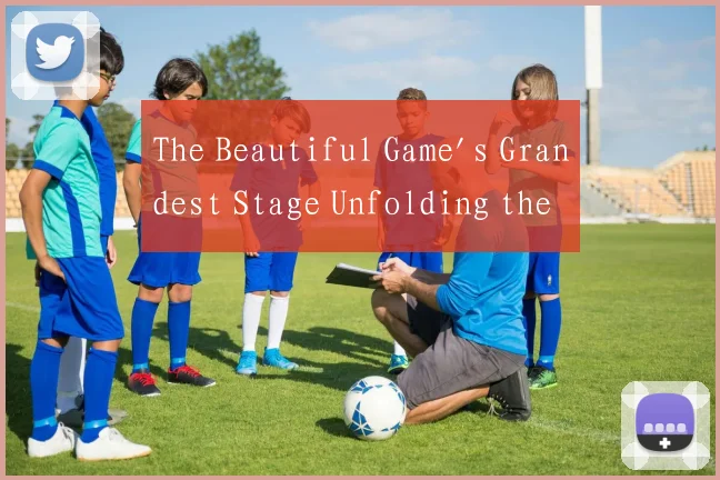 The Beautiful Game's Grandest Stage Unfolding the