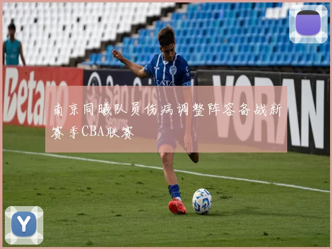 南京同曦队员伤病调整阵容备战新赛季CBA联赛