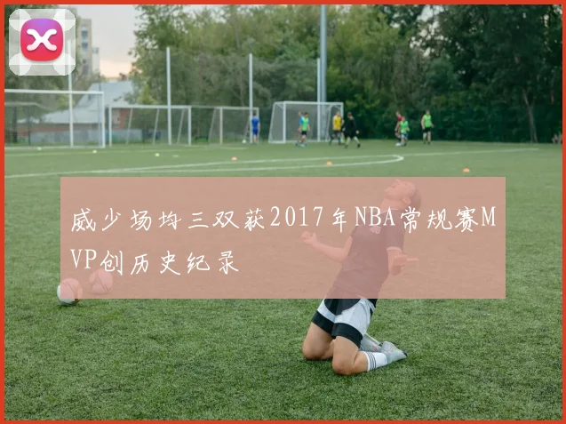 威少场均三双获2017年NBA常规赛MVP创历史纪录