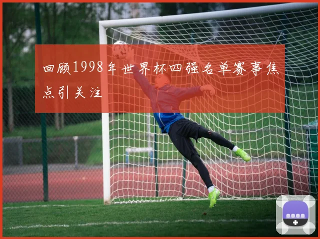 回顾1998年世界杯四强名单赛事焦点引关注