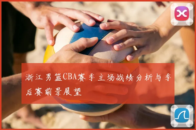 浙江男篮CBA赛季主场战绩分析与季后赛前景展望