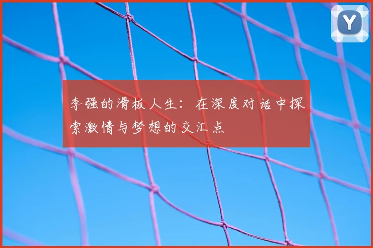 李强的滑板人生：在深度对话中探索激情与梦想的交汇点