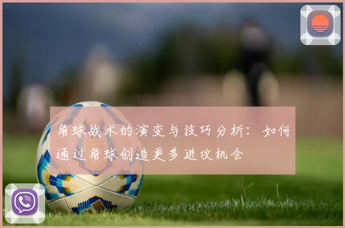 角球战术的演变与技巧分析：如何通过角球创造更多进攻机会