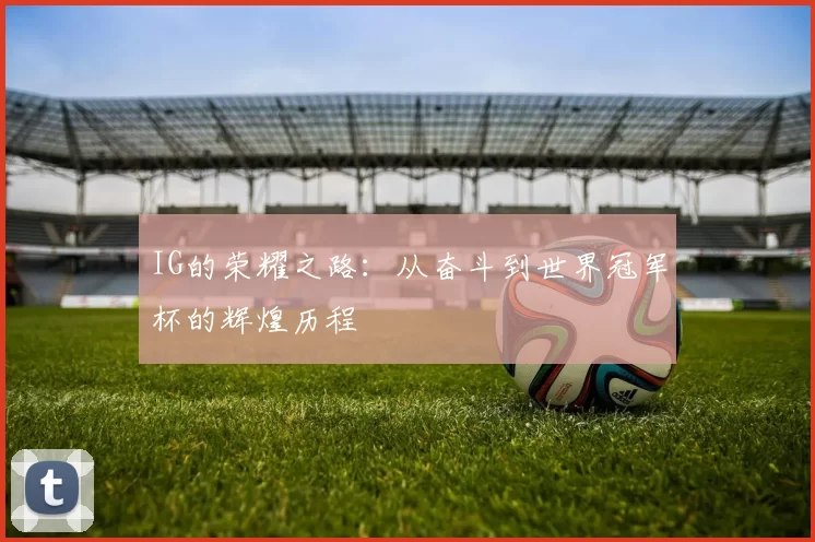 IG的荣耀之路：从奋斗到世界冠军杯的辉煌历程