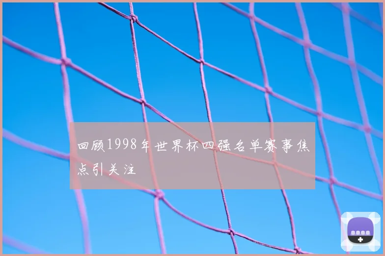 回顾1998年世界杯四强名单赛事焦点引关注
