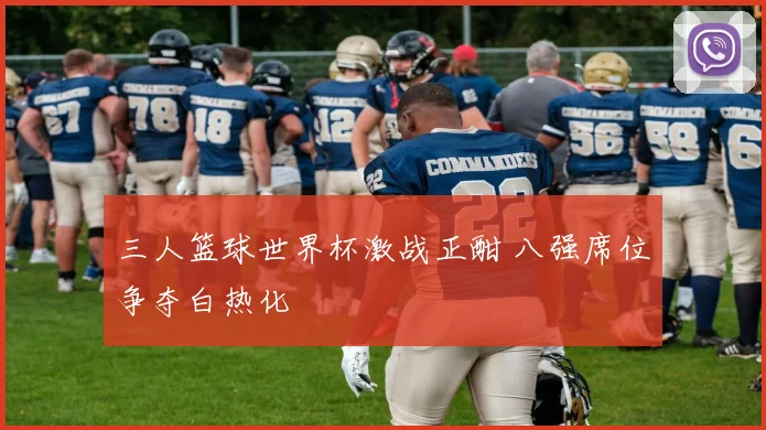 三人篮球世界杯激战正酣 八强席位争夺白热化