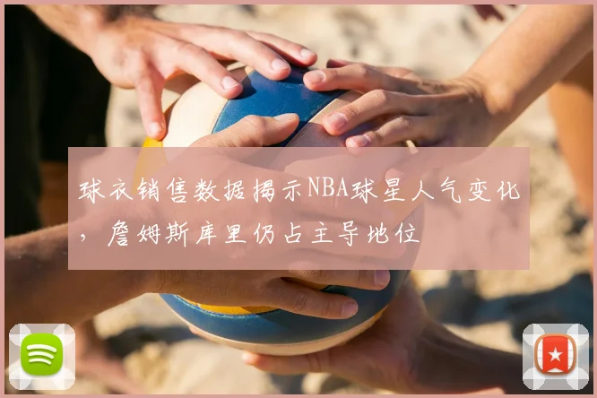 球衣销售数据揭示NBA球星人气变化,詹姆斯库里仍占主导地位
