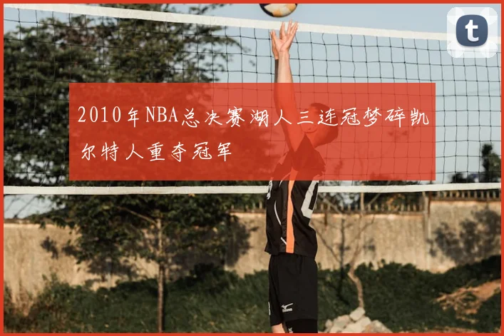 2010年NBA总决赛湖人三连冠梦碎凯尔特人重夺冠军