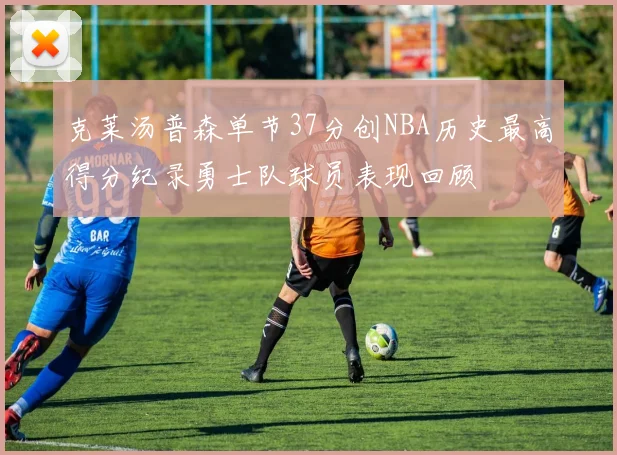 克莱汤普森单节37分创NBA历史最高得分纪录勇士队球员表现回顾