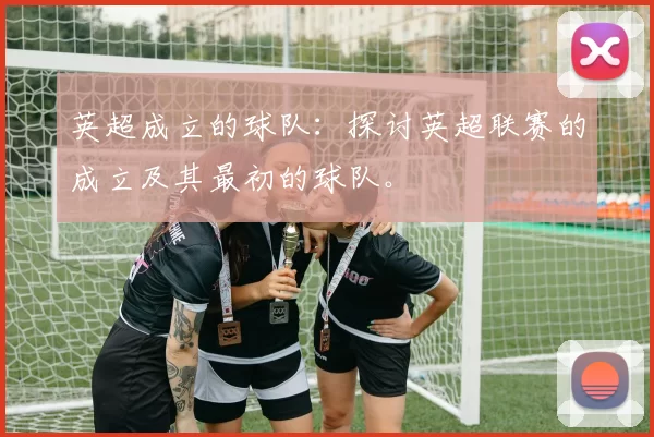 英超成立的球队：探讨英超联赛的成立及其最初的球队。
