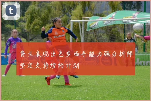 费兰表现出色多面手能力强分析师坚定支持续约计划