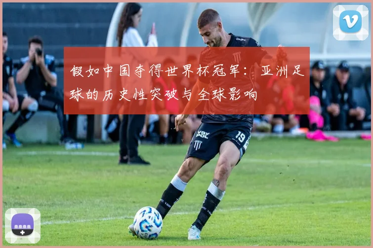 假如中国夺得世界杯冠军：亚洲足球的历史性突破与全球影响