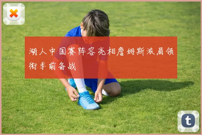 湖人中国赛阵容亮相詹姆斯浓眉领衔季前备战