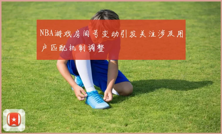 NBA游戏房间号变动引发关注涉及用户匹配机制调整