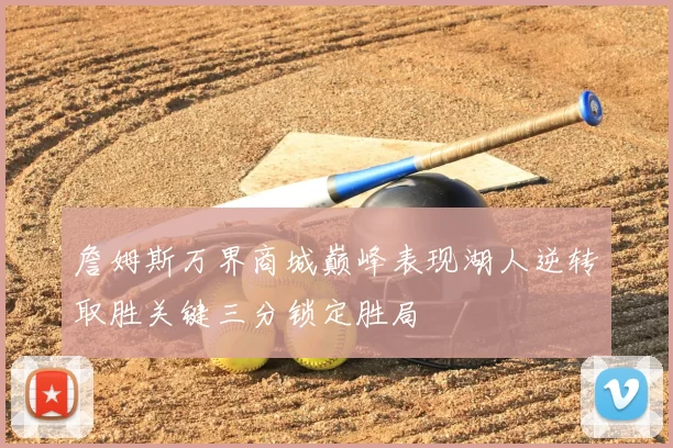 詹姆斯万界商城巅峰表现湖人逆转取胜关键三分锁定胜局