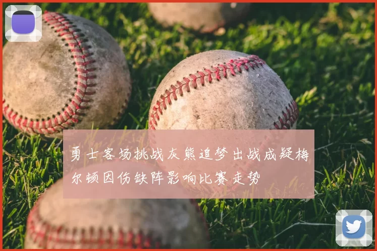 勇士客场挑战灰熊追梦出战成疑梅尔顿因伤缺阵影响比赛走势