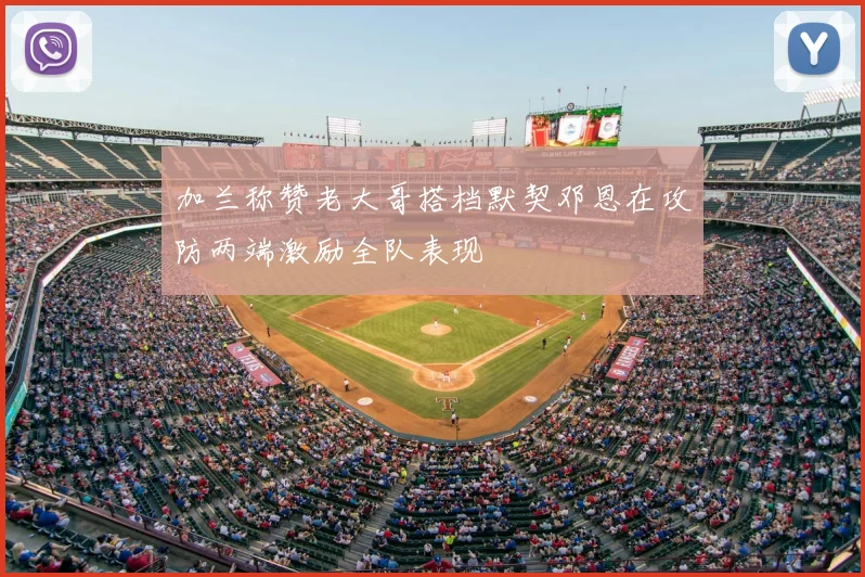 加兰称赞老大哥搭档默契邓恩在攻防两端激励全队表现
