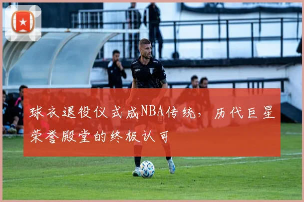 球衣退役仪式成NBA传统,历代巨星荣誉殿堂的终极认可