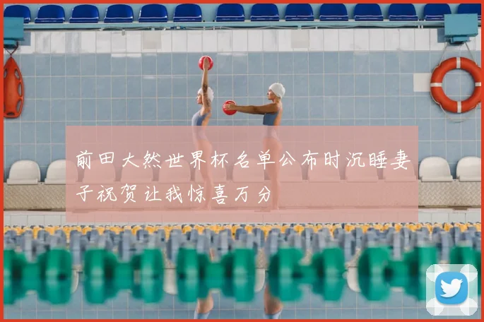 前田大然世界杯名单公布时沉睡妻子祝贺让我惊喜万分