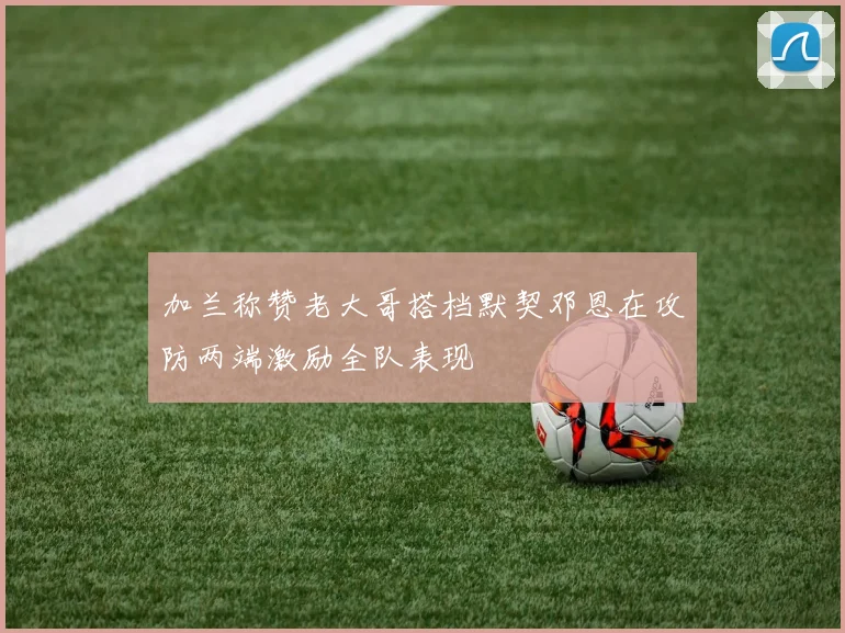加兰称赞老大哥搭档默契邓恩在攻防两端激励全队表现