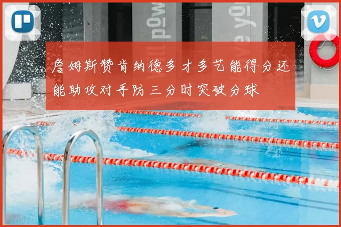 詹姆斯赞肯纳德多才多艺能得分还能助攻对手防三分时突破分球