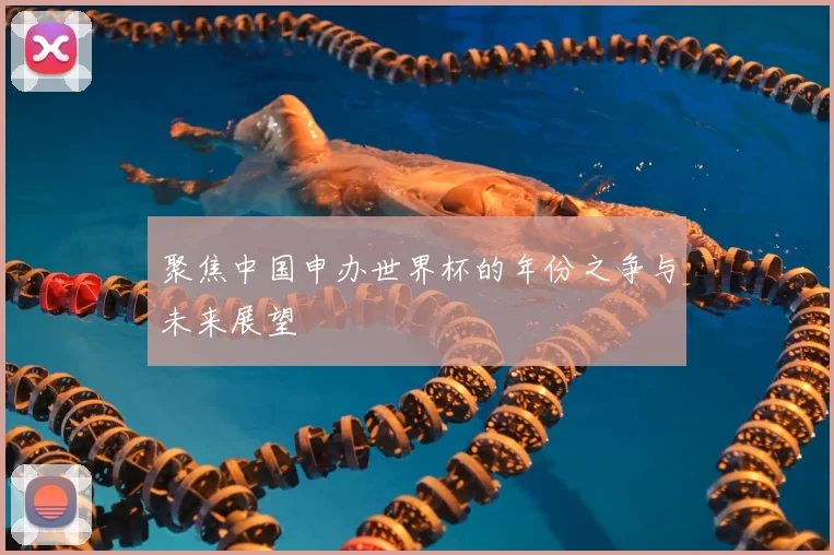 聚焦中国申办世界杯的年份之争与未来展望