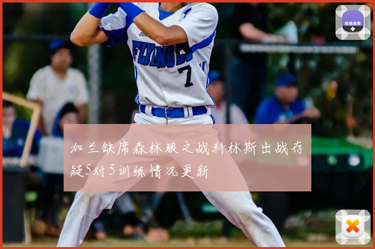 加兰缺席森林狼之战科林斯出战存疑5对5训练情况更新