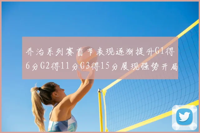 乔治系列赛首节表现逐渐提升G1得6分G2得11分G3得15分展现强势开局