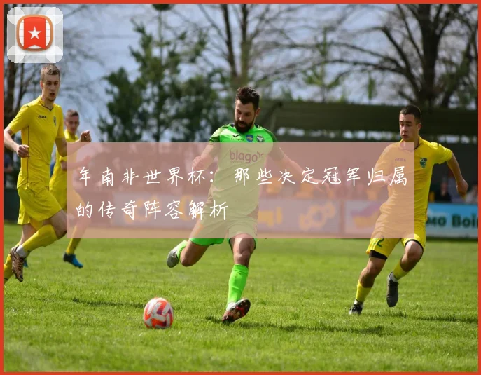 年南非世界杯:那些决定冠军归属的传奇阵容解析