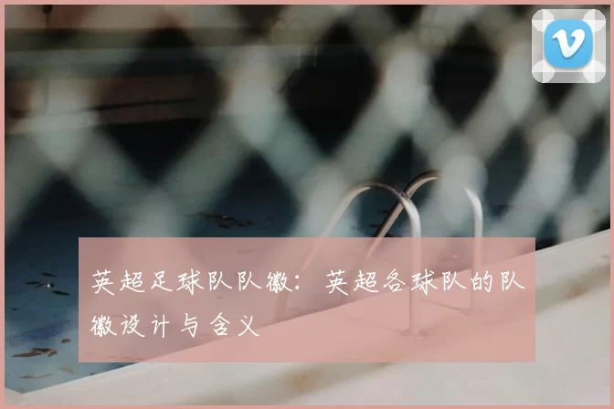 英超足球队队徽：英超各球队的队徽设计与含义