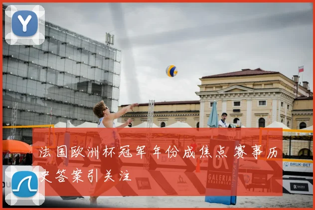 法国欧洲杯冠军年份成焦点 赛事历史答案引关注