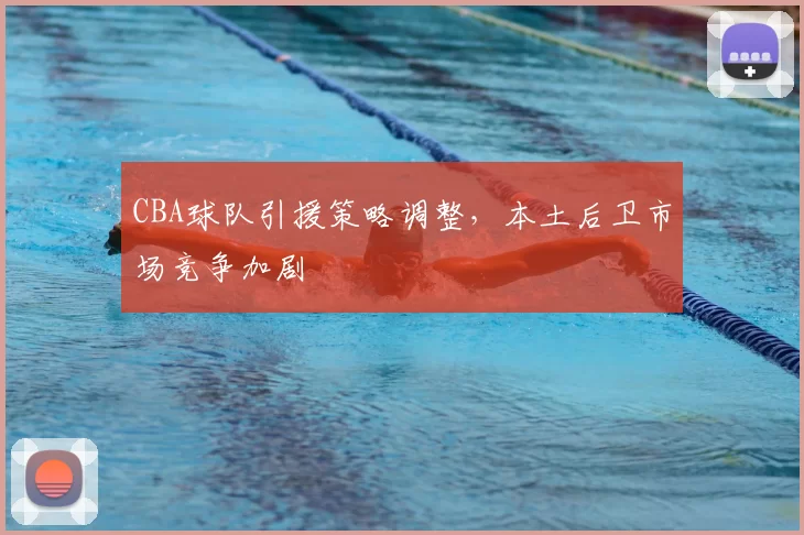 CBA球队引援策略调整，本土后卫市场竞争加剧