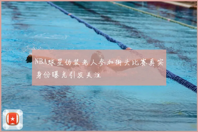 NBA球星伪装老人参加街头比赛真实身份曝光引发关注
