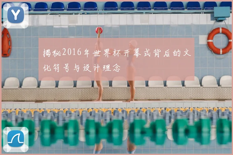 揭秘2016年世界杯开幕式背后的文化符号与设计理念