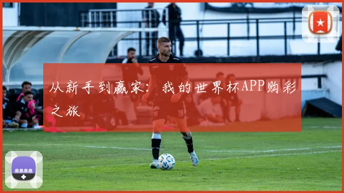 从新手到赢家：我的世界杯APP购彩之旅