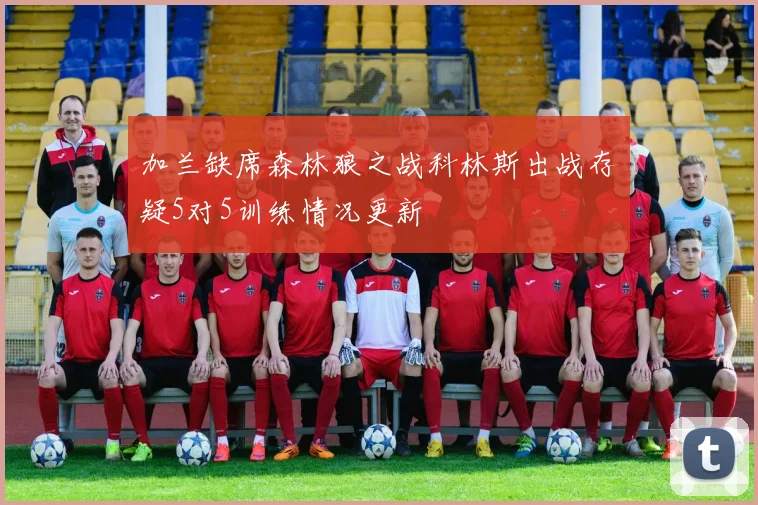 加兰缺席森林狼之战科林斯出战存疑5对5训练情况更新