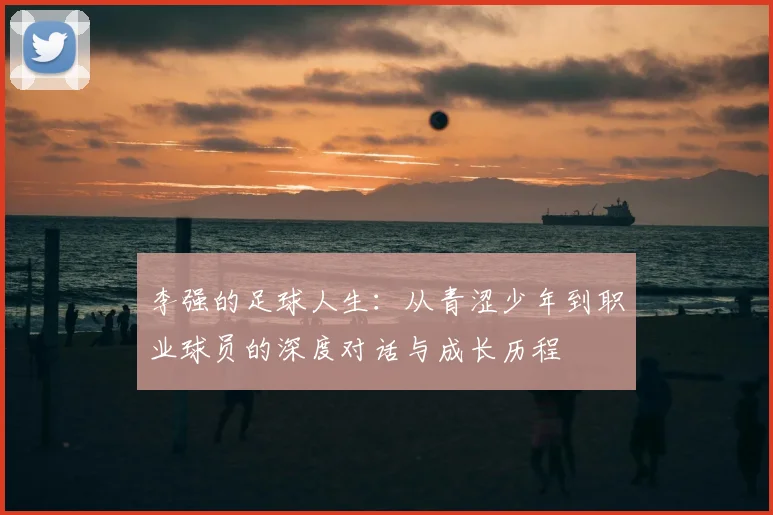 李强的足球人生：从青涩少年到职业球员的深度对话与成长历程