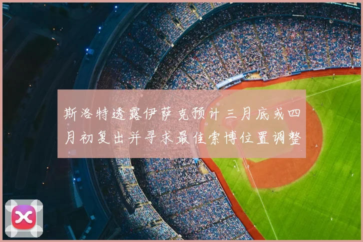 斯洛特透露伊萨克预计三月底或四月初复出并寻求最佳索博位置调整方案