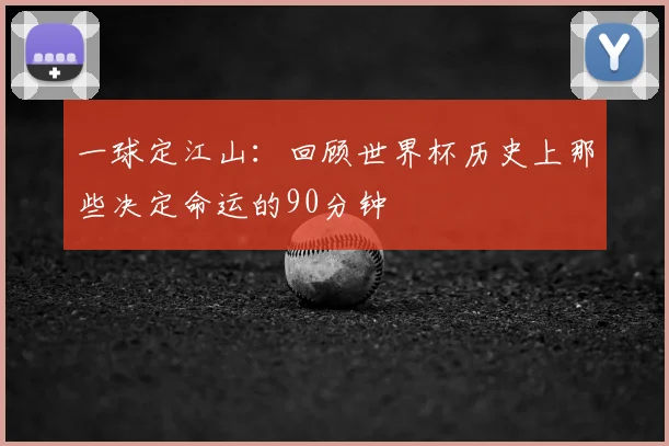 一球定江山：回顾世界杯历史上那些决定命运的90分钟