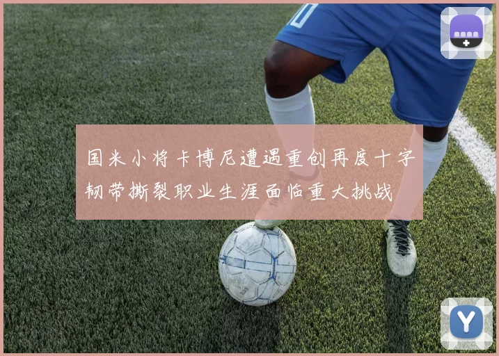 国米小将卡博尼遭遇重创再度十字韧带撕裂职业生涯面临重大挑战